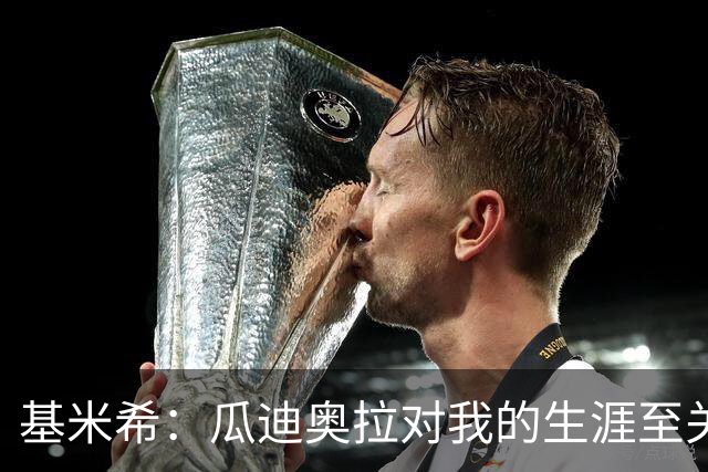 基米希：瓜迪奥拉对我的生涯至关重要