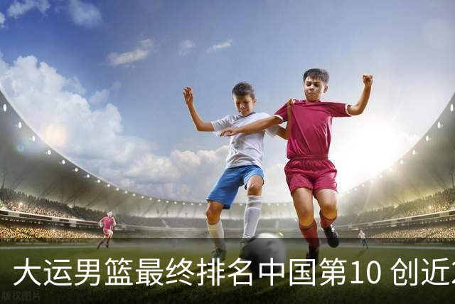 大运男篮最终排名中国第10 创近20年最佳战绩